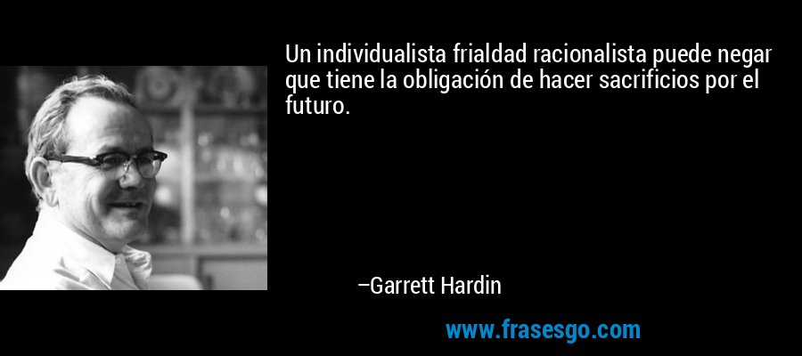 Un individualista frialdad racionalista puede negar que tiene la obligación de hacer sacrificios por el futuro. – Garrett Hardin