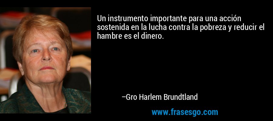 Un instrumento importante para una acción sostenida en la lucha contra la pobreza y reducir el hambre es el dinero. – Gro Harlem Brundtland