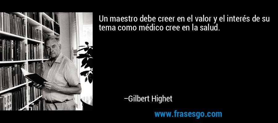 Un maestro debe creer en el valor y el interés de su tema como médico cree en la salud. – Gilbert Highet