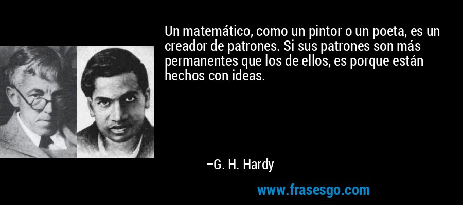 Un matemático, como un pintor o un poeta, es un creador de patrones. Si sus patrones son más permanentes que los de ellos, es porque están hechos con ideas. – G. H. Hardy