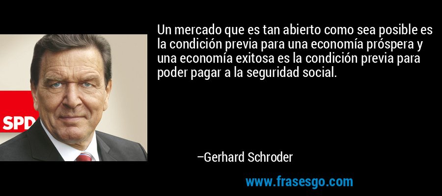 Un mercado que es tan abierto como sea posible es la condición previa para una economía próspera y una economía exitosa es la condición previa para poder pagar a la seguridad social. – Gerhard Schroder