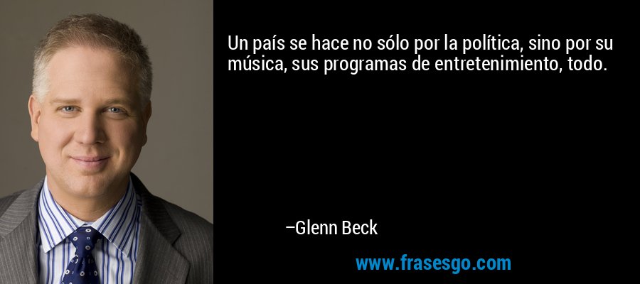 Un país se hace no sólo por la política, sino por su música, sus programas de entretenimiento, todo. – Glenn Beck