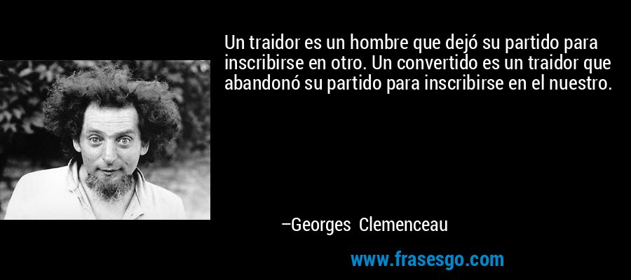 Un traidor es un hombre que dejó su partido para inscribirse en otro. Un convertido es un traidor que abandonó su partido para inscribirse en el nuestro. – Georges Clemenceau