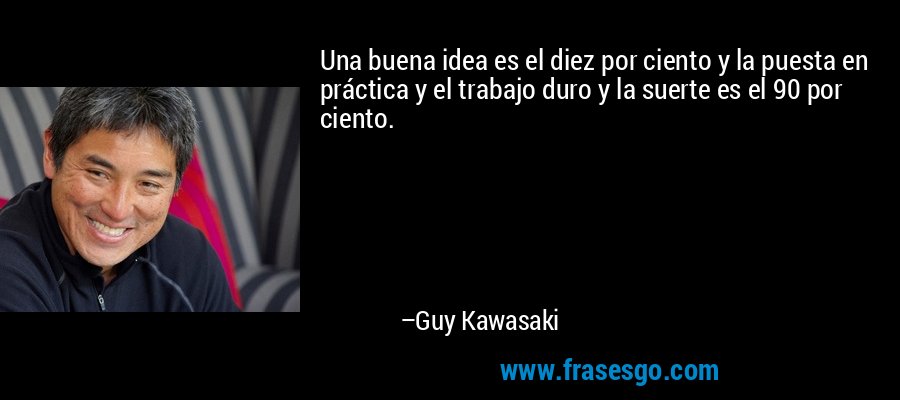 Una buena idea es el diez por ciento y la puesta en práctica y el trabajo duro y la suerte es el 90 por ciento. – Guy Kawasaki