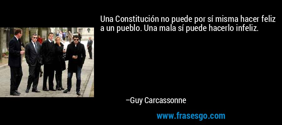 Una Constitución no puede por sí misma hacer feliz a un pueblo. Una mala sí puede hacerlo infeliz. – Guy Carcassonne