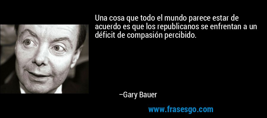 Una cosa que todo el mundo parece estar de acuerdo es que los republicanos se enfrentan a un déficit de compasión percibido. – Gary Bauer
