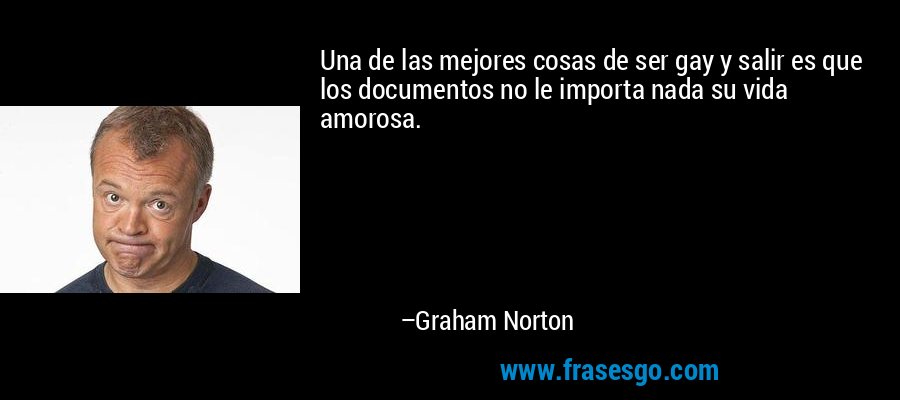 Una de las mejores cosas de ser gay y salir es que los documentos no le importa nada su vida amorosa. – Graham Norton