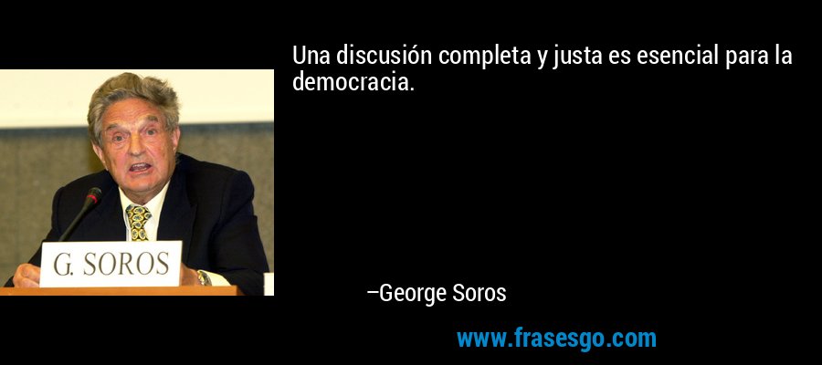 Una discusión completa y justa es esencial para la democracia. – George Soros