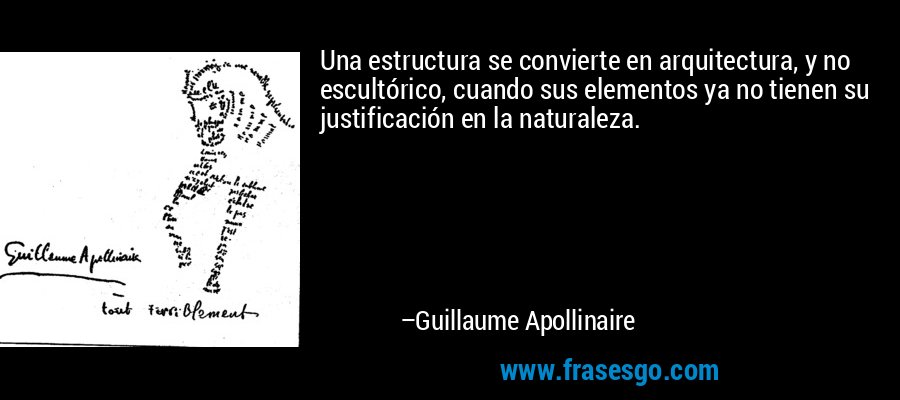 Una estructura se convierte en arquitectura, y no escultórico, cuando sus elementos ya no tienen su justificación en la naturaleza. – Guillaume Apollinaire