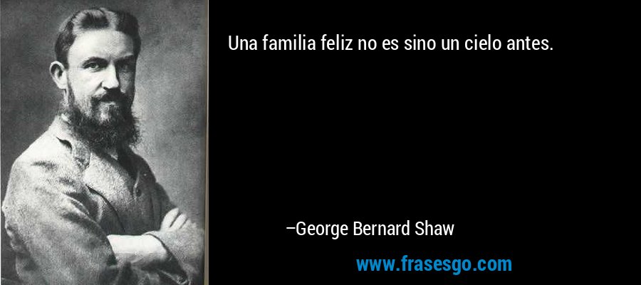 Una familia feliz no es sino un cielo antes. – George Bernard Shaw