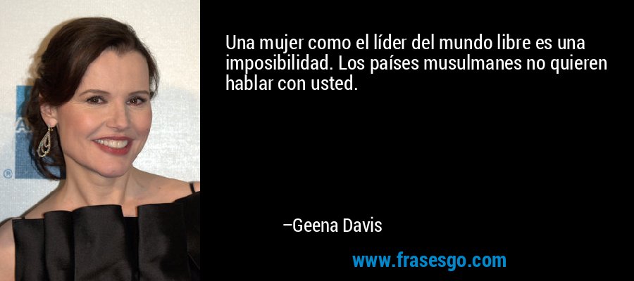 Una mujer como el líder del mundo libre es una imposibilidad. Los países musulmanes no quieren hablar con usted. – Geena Davis