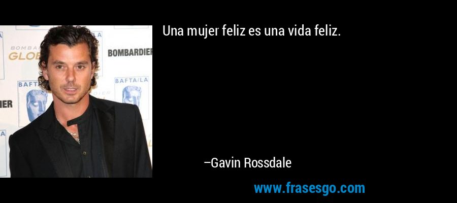 Una mujer feliz es una vida feliz. – Gavin Rossdale