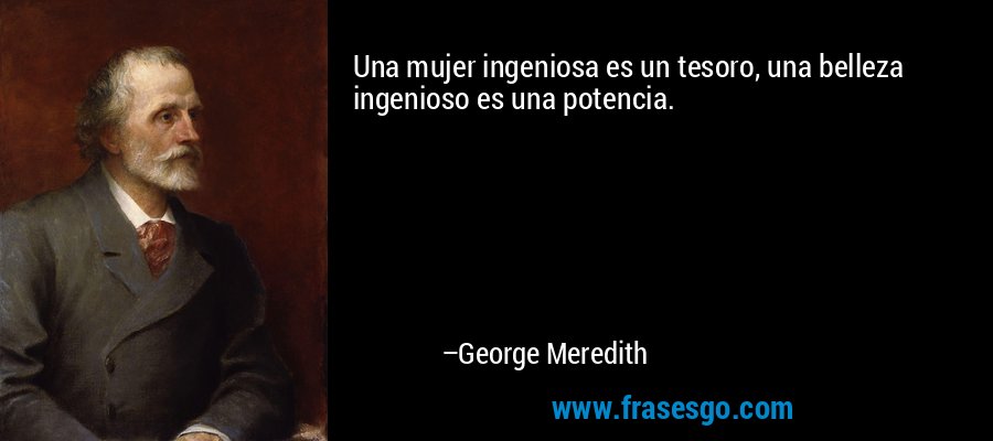 Una mujer ingeniosa es un tesoro, una belleza ingenioso es una potencia. – George Meredith