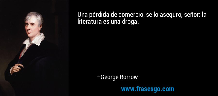 Una pérdida de comercio, se lo aseguro, señor: la literatura es una droga. – George Borrow
