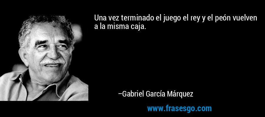 Una vez terminado el juego el rey y el peón vuelven a la misma caja. – Gabriel García Márquez