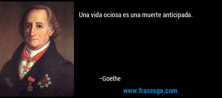 Una vida ociosa es una muerte anticipada. – Goethe