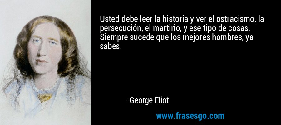 Usted debe leer la historia y ver el ostracismo, la persecución, el martirio, y ese tipo de cosas. Siempre sucede que los mejores hombres, ya sabes. – George Eliot