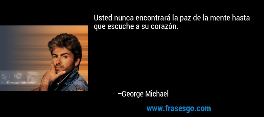 Usted nunca encontrará la paz de la mente hasta que escuche a su corazón. – George Michael