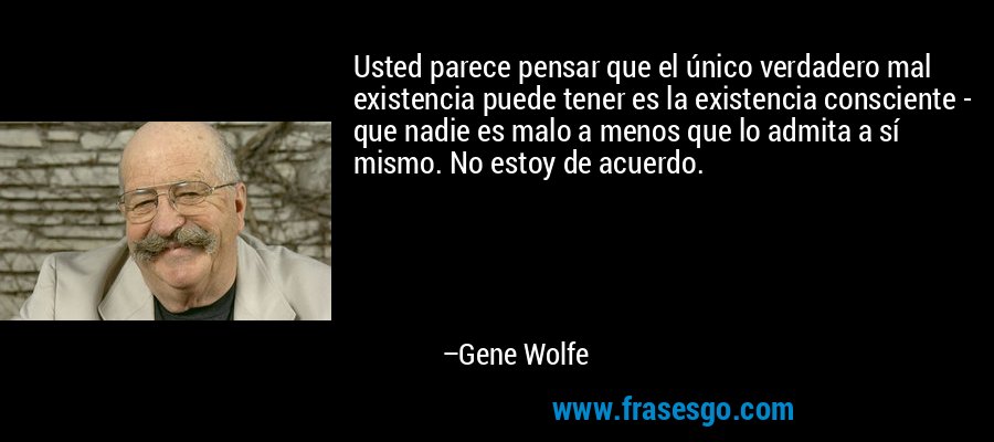Usted parece pensar que el único verdadero mal existencia puede tener es la existencia consciente - que nadie es malo a menos que lo admita a sí mismo. No estoy de acuerdo. – Gene Wolfe