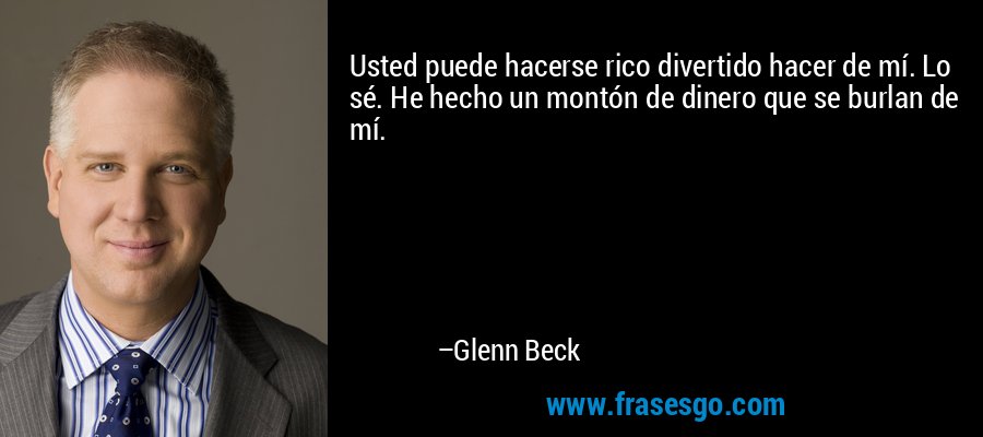 Usted puede hacerse rico divertido hacer de mí. Lo sé. He hecho un montón de dinero que se burlan de mí. – Glenn Beck
