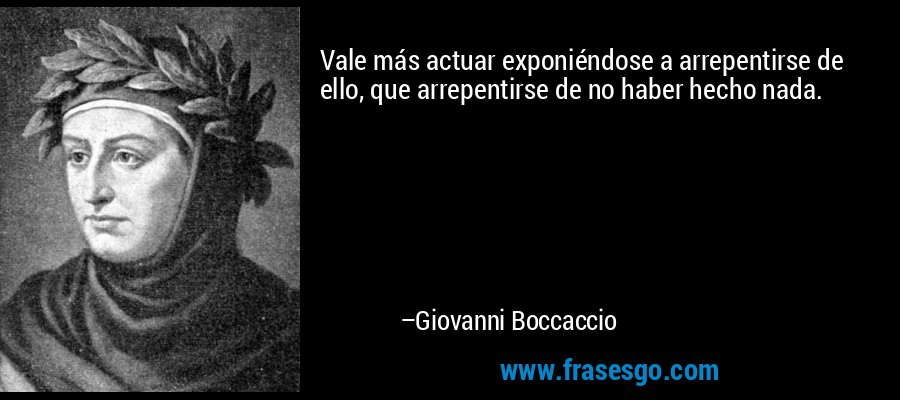 Vale más actuar exponiéndose a arrepentirse de ello, que arrepentirse de no haber hecho nada. – Giovanni Boccaccio