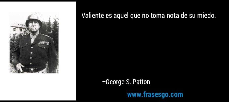 Valiente es aquel que no toma nota de su miedo. – George S. Patton
