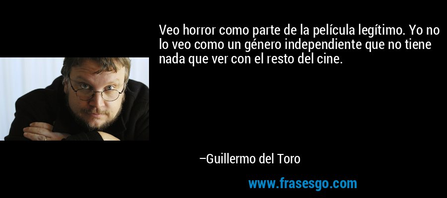 Veo horror como parte de la película legítimo. Yo no lo veo como un género independiente que no tiene nada que ver con el resto del cine. – Guillermo del Toro