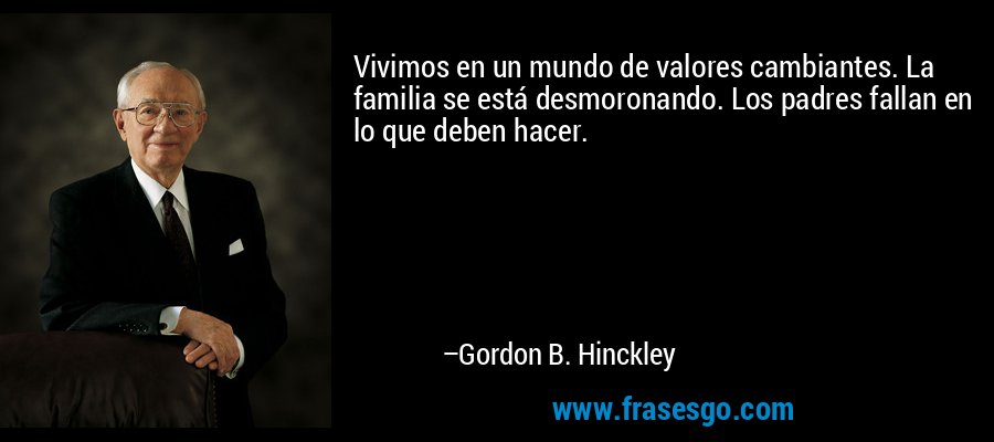 Vivimos en un mundo de valores cambiantes. La familia se está desmoronando. Los padres fallan en lo que deben hacer. – Gordon B. Hinckley