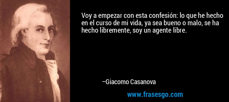 Voy a empezar con esta confesión: lo que he hecho en el curso de mi vida, ya sea bueno o malo, se ha hecho libremente, soy un agente libre. – Giacomo Casanova