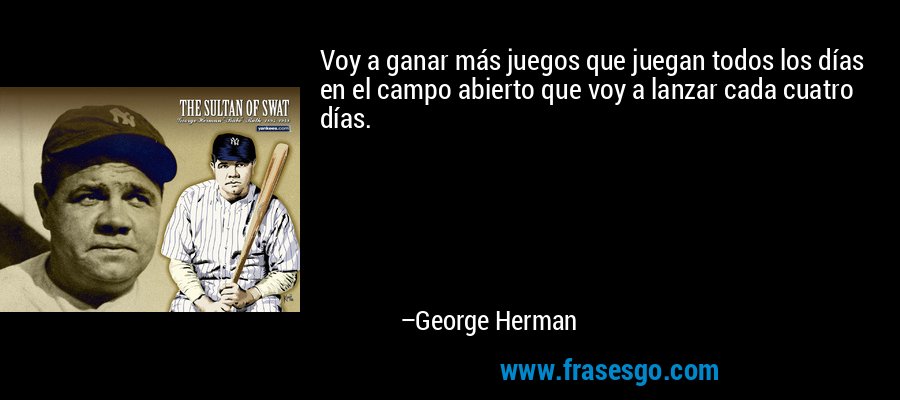 Voy a ganar más juegos que juegan todos los días en el campo abierto que voy a lanzar cada cuatro días. – George Herman