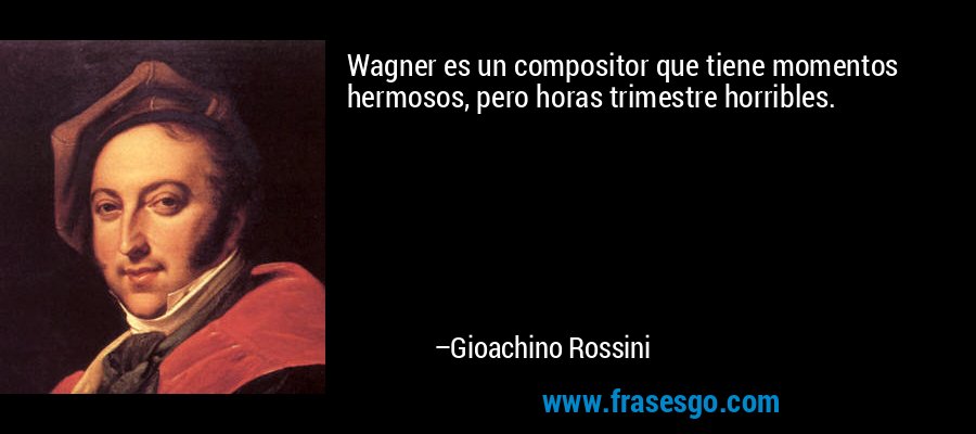 Wagner es un compositor que tiene momentos hermosos, pero horas trimestre horribles. – Gioachino Rossini