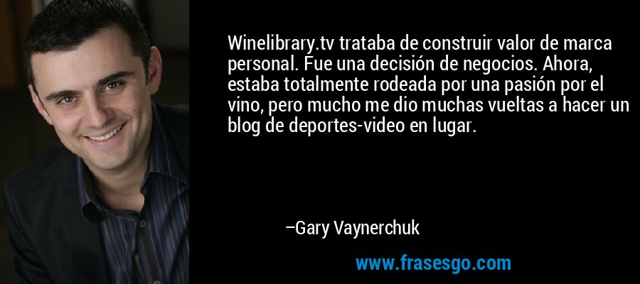 Winelibrary.tv trataba de construir valor de marca personal. Fue una decisión de negocios. Ahora, estaba totalmente rodeada por una pasión por el vino, pero mucho me dio muchas vueltas a hacer un blog de deportes-video en lugar. – Gary Vaynerchuk
