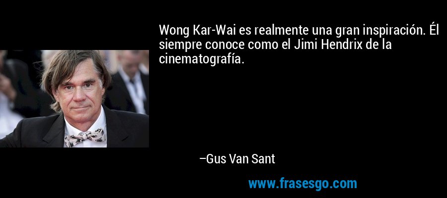Wong Kar-Wai es realmente una gran inspiración. Él siempre conoce como el Jimi Hendrix de la cinematografía. – Gus Van Sant