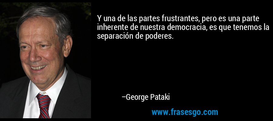 Y una de las partes frustrantes, pero es una parte inherente de nuestra democracia, es que tenemos la separación de poderes. – George Pataki