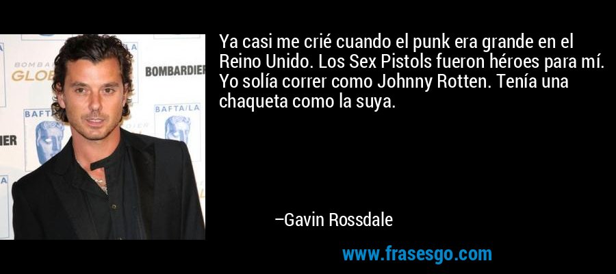Ya casi me crié cuando el punk era grande en el Reino Unido. Los Sex Pistols fueron héroes para mí. Yo solía correr como Johnny Rotten. Tenía una chaqueta como la suya. – Gavin Rossdale