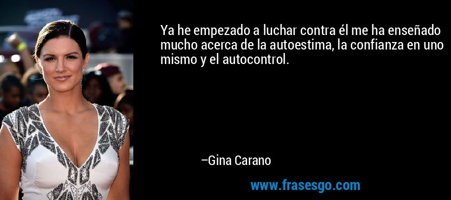 Ya he empezado a luchar contra él me ha enseñado mucho acerca de la autoestima, la confianza en uno mismo y el autocontrol. – Gina Carano