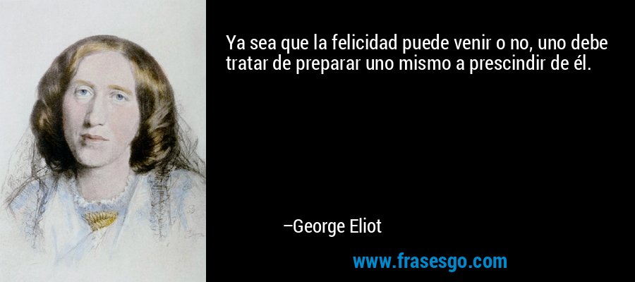 Ya sea que la felicidad puede venir o no, uno debe tratar de preparar uno mismo a prescindir de él. – George Eliot