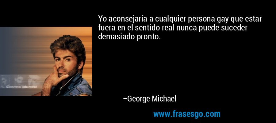 Yo aconsejaría a cualquier persona gay que estar fuera en el sentido real nunca puede suceder demasiado pronto. – George Michael