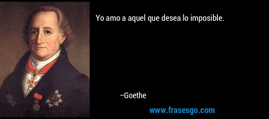 Yo amo a aquel que desea lo imposible. – Goethe
