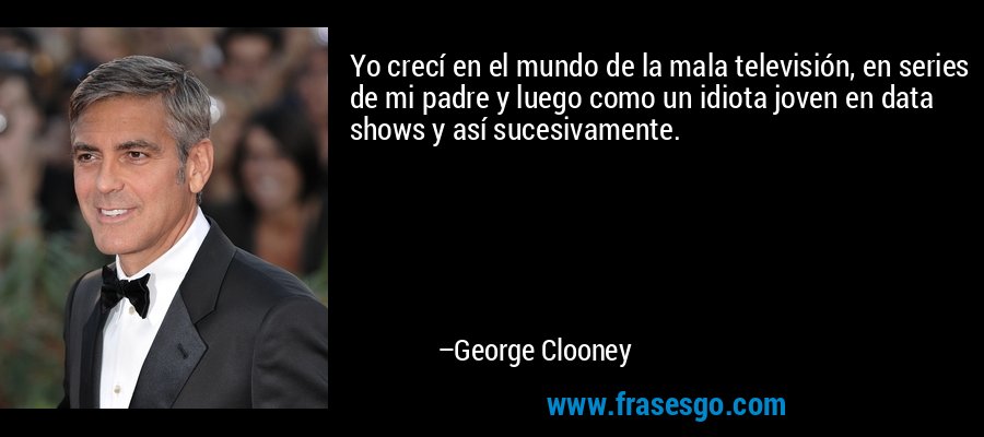 Yo crecí en el mundo de la mala televisión, en series de mi padre y luego como un idiota joven en data shows y así sucesivamente. – George Clooney