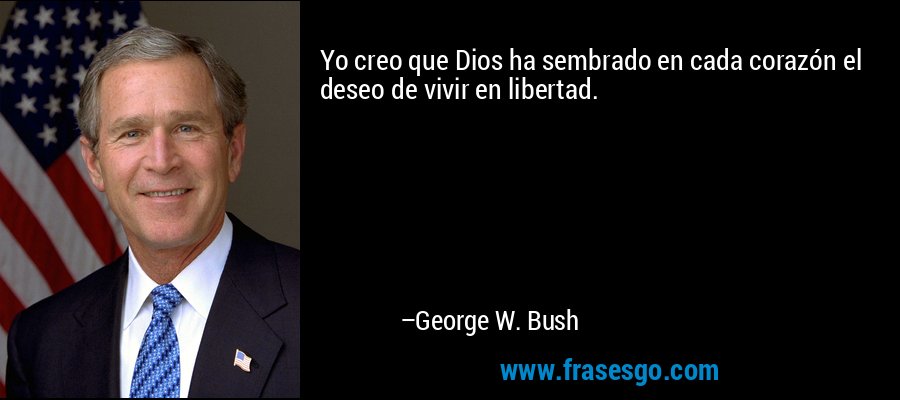 Yo creo que Dios ha sembrado en cada corazón el deseo de vivir en libertad. – George W. Bush