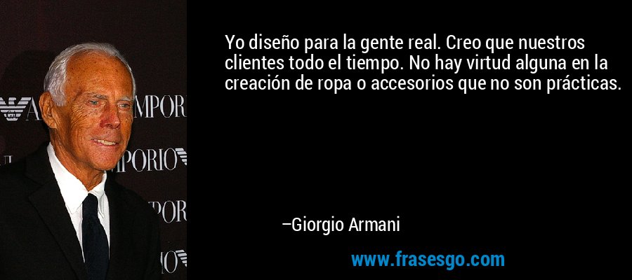 Yo diseño para la gente real. Creo que nuestros clientes todo el tiempo. No hay virtud alguna en la creación de ropa o accesorios que no son prácticas. – Giorgio Armani