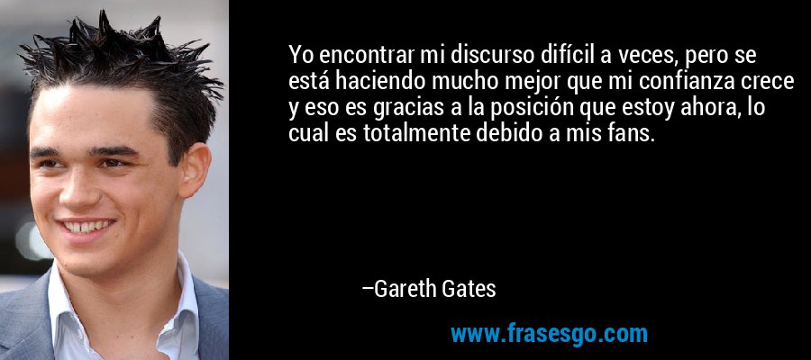 Yo encontrar mi discurso difícil a veces, pero se está haciendo mucho mejor que mi confianza crece y eso es gracias a la posición que estoy ahora, lo cual es totalmente debido a mis fans. – Gareth Gates