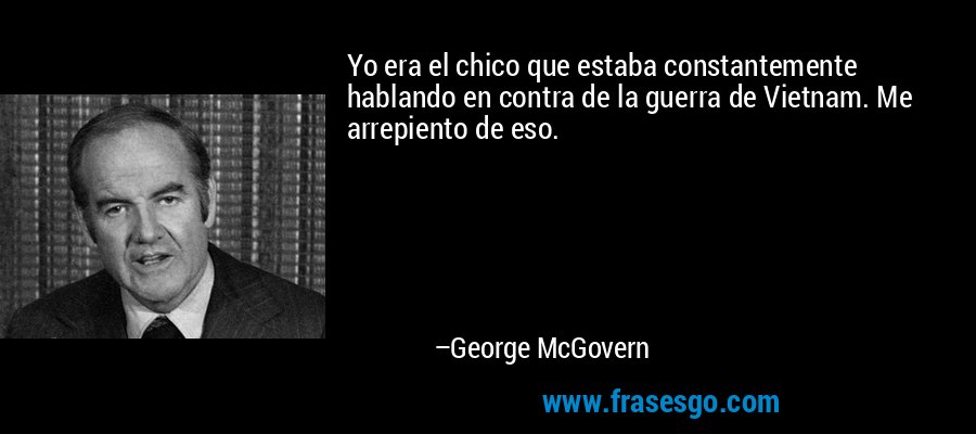 Yo era el chico que estaba constantemente hablando en contra de la guerra de Vietnam. Me arrepiento de eso. – George McGovern