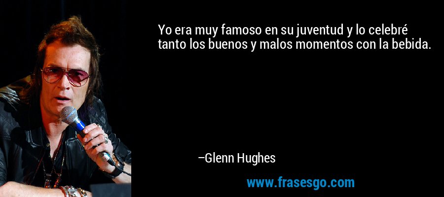 Yo era muy famoso en su juventud y lo celebré tanto los buenos y malos momentos con la bebida. – Glenn Hughes