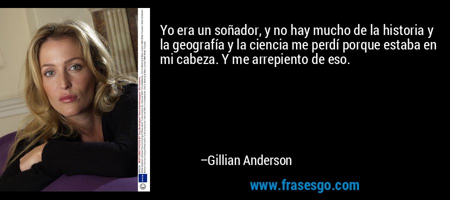 Yo era un soñador, y no hay mucho de la historia y la geografía y la ciencia me perdí porque estaba en mi cabeza. Y me arrepiento de eso. – Gillian Anderson