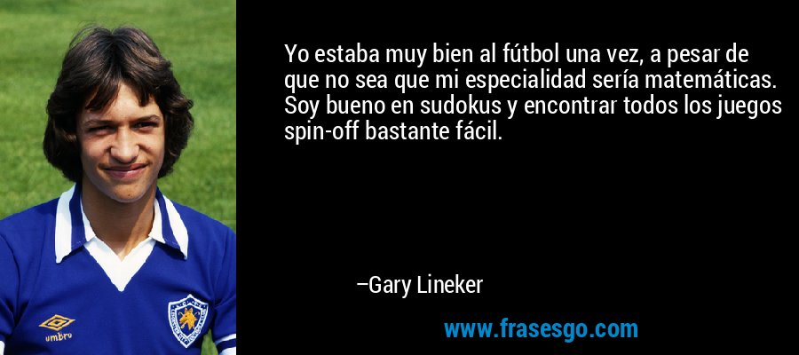 Yo estaba muy bien al fútbol una vez, a pesar de que no sea que mi especialidad sería matemáticas. Soy bueno en sudokus y encontrar todos los juegos spin-off bastante fácil. – Gary Lineker