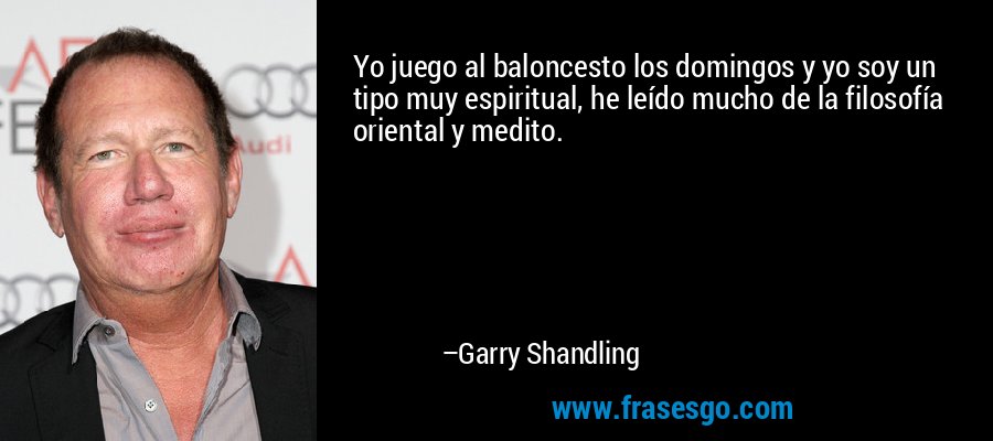 Yo juego al baloncesto los domingos y yo soy un tipo muy espiritual, he leído mucho de la filosofía oriental y medito. – Garry Shandling