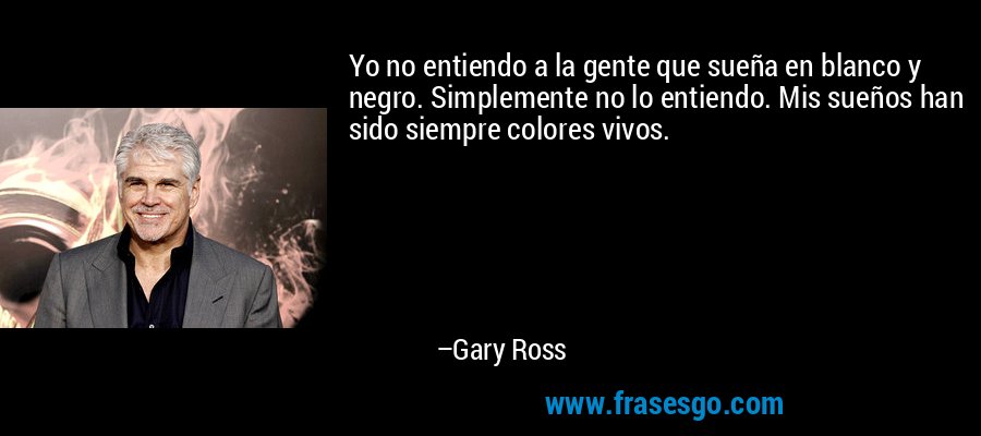 Yo no entiendo a la gente que sueña en blanco y negro. Simplemente no lo entiendo. Mis sueños han sido siempre colores vivos. – Gary Ross