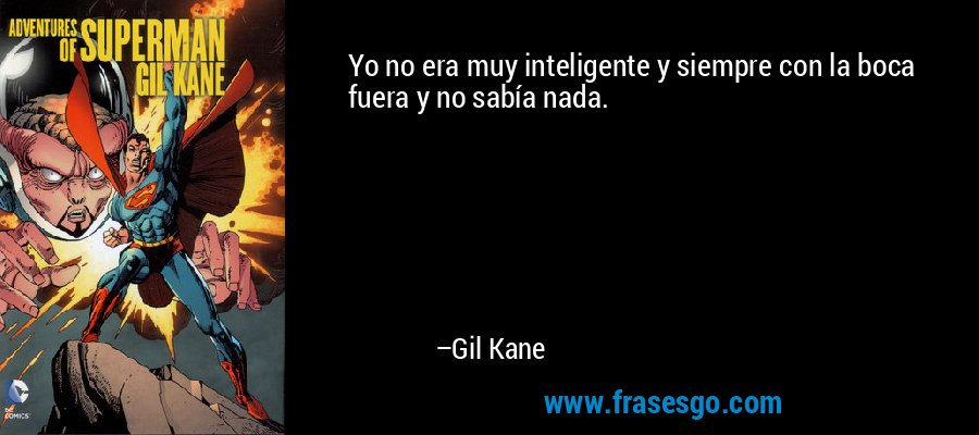 Yo no era muy inteligente y siempre con la boca fuera y no sabía nada. – Gil Kane